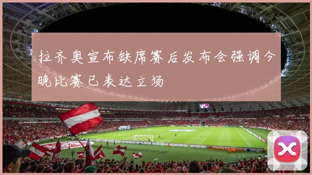拉齐奥宣布缺席赛后发布会强调今晚比赛已表达立场