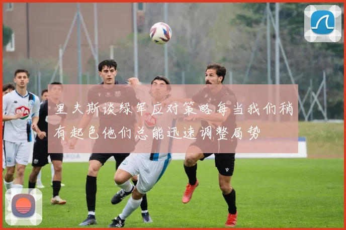 里夫斯谈绿军应对策略每当我们稍有起色他们总能迅速调整局势