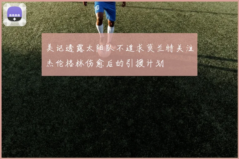 美记透露太阳队不追求莫兰特关注杰伦格林伤愈后的引援计划