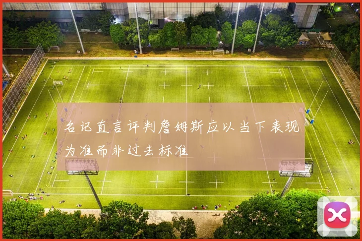 名记直言评判詹姆斯应以当下表现为准而非过去标准