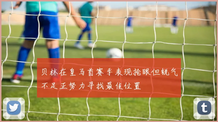 贝林在皇马首赛季表现抢眼但锐气不足正努力寻找最佳位置