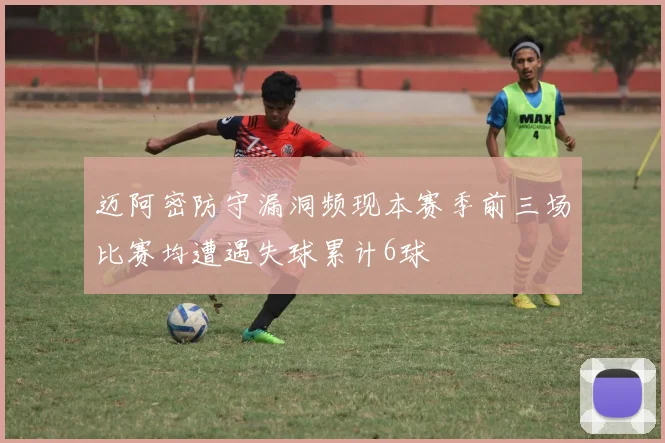 迈阿密防守漏洞频现本赛季前三场比赛均遭遇失球累计6球